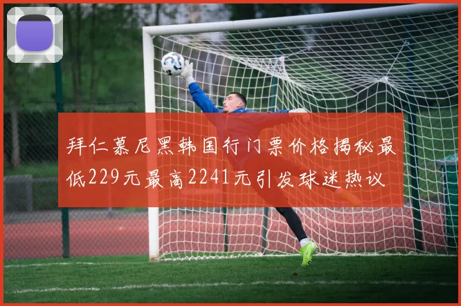 拜仁慕尼黑韩国行门票价格揭秘最低229元最高2241元引发球迷热议