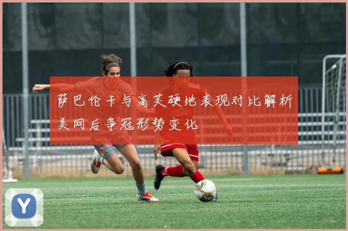 萨巴伦卡与高芙硬地表现对比解析美网后争冠形势变化