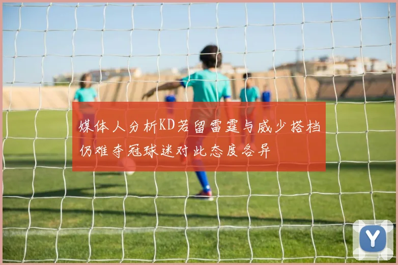 媒体人分析KD若留雷霆与威少搭档仍难夺冠球迷对此态度各异
